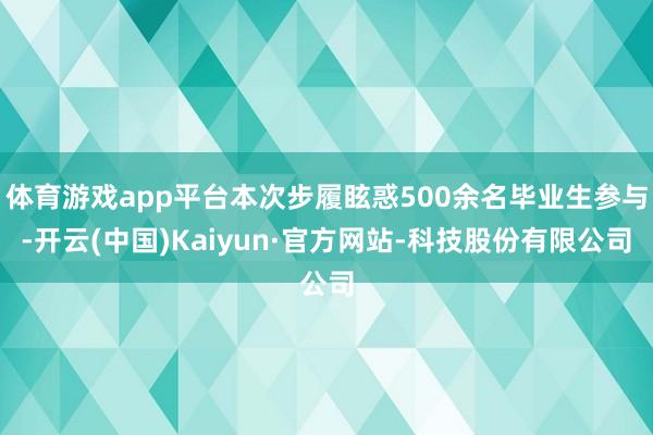 体育游戏app平台本次步履眩惑500余名毕业生参与-开云(中国)Kaiyun·官方网站-科技股份有限公司