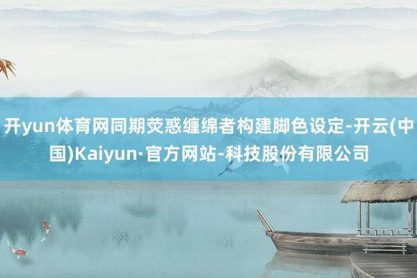 开yun体育网同期荧惑缠绵者构建脚色设定-开云(中国)Kaiyun·官方网站-科技股份有限公司