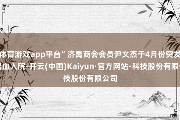 体育游戏app平台”济禹商会会员尹文杰于4月份突发脑出血入院-开云(中国)Kaiyun·官方网站-科技股份有限公司