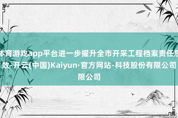 体育游戏app平台进一步擢升全市开采工程档案责任质效-开云(中国)Kaiyun·官方网站-科技股份有限公司