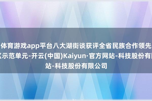 体育游戏app平台八大湖街谈获评全省民族合作领先示范区示范单元-开云(中国)Kaiyun·官方网站-科技股份有限公司