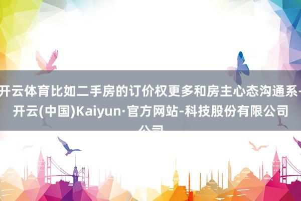开云体育比如二手房的订价权更多和房主心态沟通系-开云(中国)Kaiyun·官方网站-科技股份有限公司