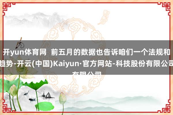 开yun体育网  前五月的数据也告诉咱们一个法规和趋势-开云(中国)Kaiyun·官方网站-科技股份有限公司