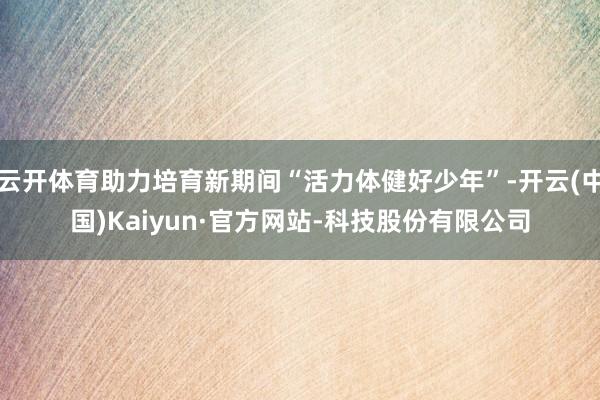 云开体育助力培育新期间“活力体健好少年”-开云(中国)Kaiyun·官方网站-科技股份有限公司