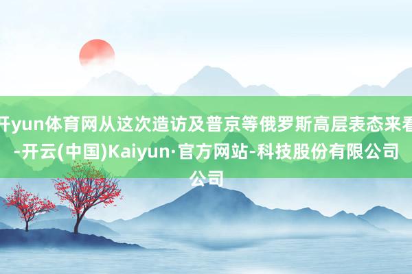 开yun体育网从这次造访及普京等俄罗斯高层表态来看-开云(中国)Kaiyun·官方网站-科技股份有限公司