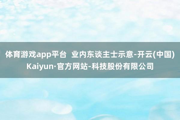 体育游戏app平台  业内东谈主士示意-开云(中国)Kaiyun·官方网站-科技股份有限公司