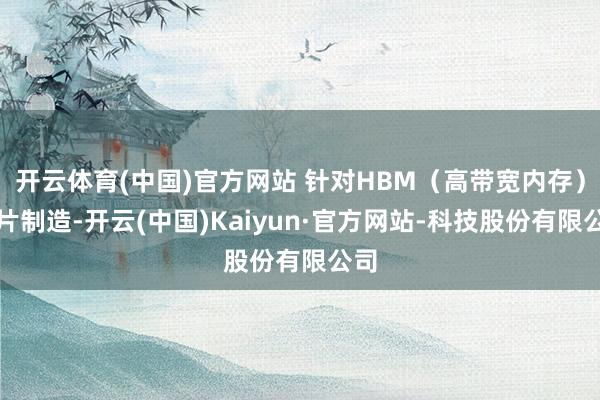 开云体育(中国)官方网站 针对HBM（高带宽内存）芯片制造-开云(中国)Kaiyun·官方网站-科技股份有限公司