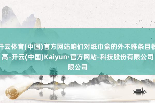 开云体育(中国)官方网站咱们对纸巾盒的外不雅条目很高-开云(中国)Kaiyun·官方网站-科技股份有限公司