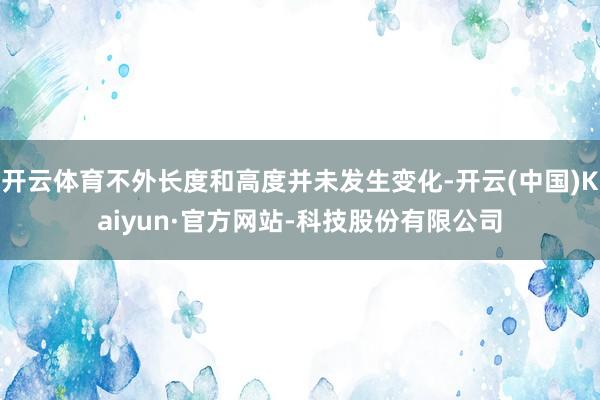 开云体育不外长度和高度并未发生变化-开云(中国)Kaiyun·官方网站-科技股份有限公司