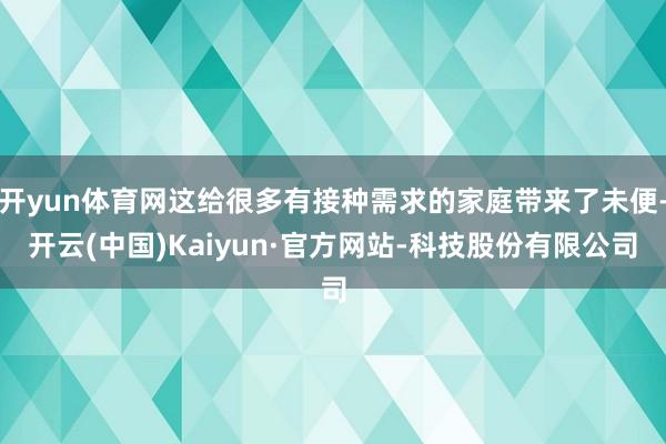 开yun体育网这给很多有接种需求的家庭带来了未便-开云(中国)Kaiyun·官方网站-科技股份有限公司
