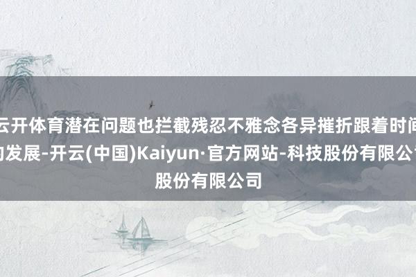 云开体育潜在问题也拦截残忍不雅念各异摧折跟着时间的发展-开云(中国)Kaiyun·官方网站-科技股份有限公司