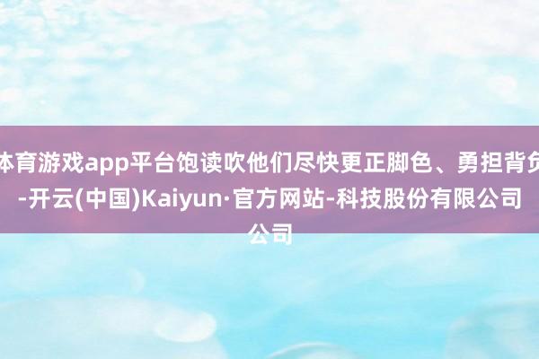 体育游戏app平台饱读吹他们尽快更正脚色、勇担背负-开云(中国)Kaiyun·官方网站-科技股份有限公司