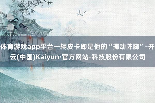 体育游戏app平台一辆皮卡即是他的“挪动阵脚”-开云(中国)Kaiyun·官方网站-科技股份有限公司
