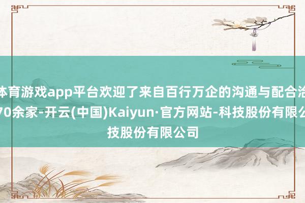 体育游戏app平台欢迎了来自百行万企的沟通与配合洽谈70余家-开云(中国)Kaiyun·官方网站-科技股份有限公司