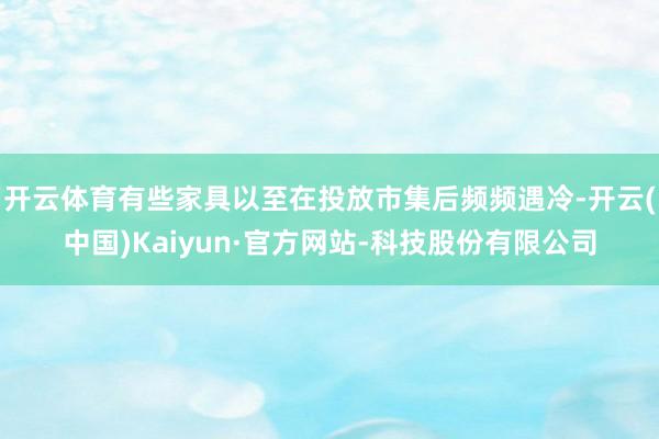 开云体育有些家具以至在投放市集后频频遇冷-开云(中国)Kaiyun·官方网站-科技股份有限公司
