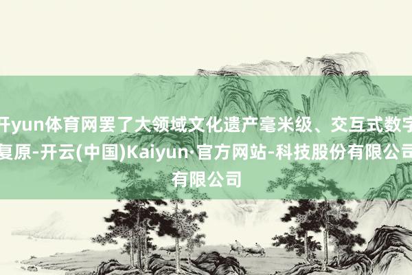开yun体育网罢了大领域文化遗产毫米级、交互式数字复原-开云(中国)Kaiyun·官方网站-科技股份有限公司