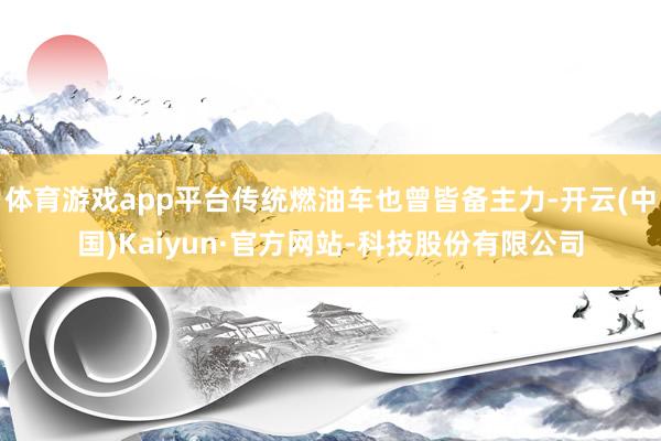 体育游戏app平台传统燃油车也曾皆备主力-开云(中国)Kaiyun·官方网站-科技股份有限公司