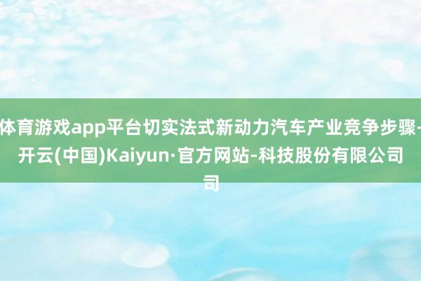 体育游戏app平台切实法式新动力汽车产业竞争步骤-开云(中国)Kaiyun·官方网站-科技股份有限公司