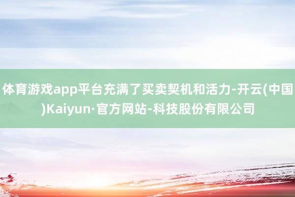 体育游戏app平台充满了买卖契机和活力-开云(中国)Kaiyun·官方网站-科技股份有限公司