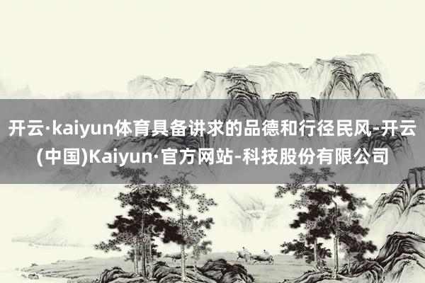 开云·kaiyun体育具备讲求的品德和行径民风-开云(中国)Kaiyun·官方网站-科技股份有限公司