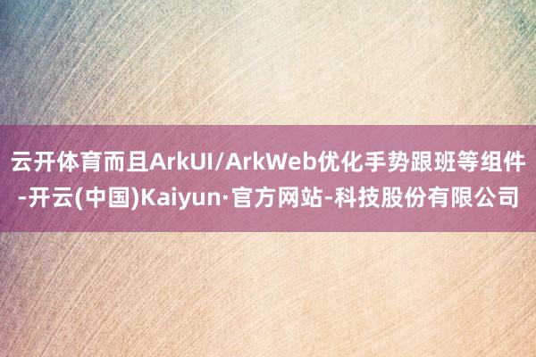 云开体育而且ArkUI/ArkWeb优化手势跟班等组件-开云(中国)Kaiyun·官方网站-科技股份有限公司