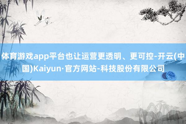 体育游戏app平台也让运营更透明、更可控-开云(中国)Kaiyun·官方网站-科技股份有限公司