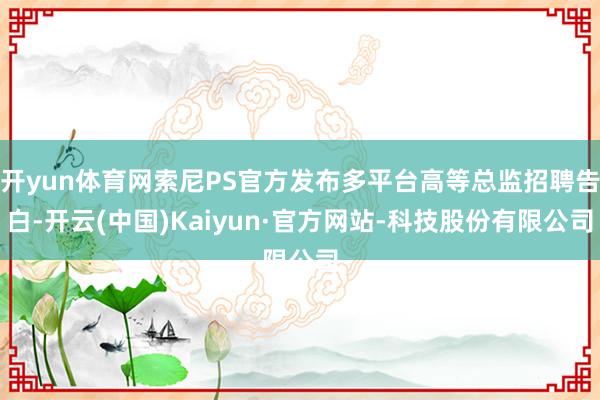 开yun体育网索尼PS官方发布多平台高等总监招聘告白-开云(中国)Kaiyun·官方网站-科技股份有限公司