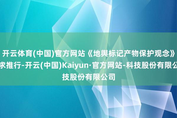开云体育(中国)官方网站《地舆标记产物保护观念》讲求推行-开云(中国)Kaiyun·官方网站-科技股份有限公司