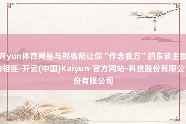 开yun体育网是与那些能让你“作念我方”的东谈主援助相连-开云(中国)Kaiyun·官方网站-科技股份有限公司