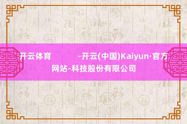开云体育            -开云(中国)Kaiyun·官方网站-科技股份有限公司