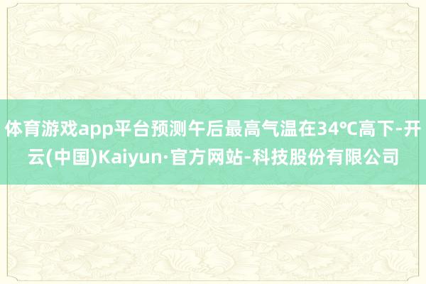 体育游戏app平台预测午后最高气温在34℃高下-开云(中国)Kaiyun·官方网站-科技股份有限公司