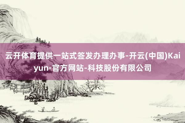 云开体育提供一站式签发办理办事-开云(中国)Kaiyun·官方网站-科技股份有限公司