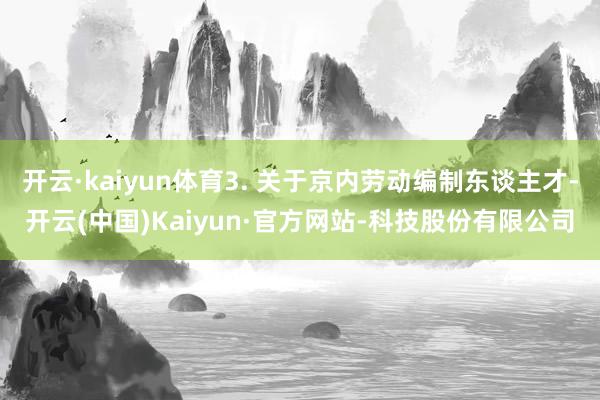 开云·kaiyun体育3. 关于京内劳动编制东谈主才-开云(中国)Kaiyun·官方网站-科技股份有限公司