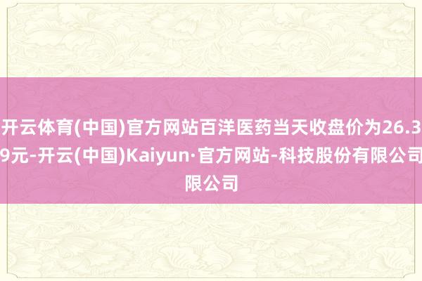 开云体育(中国)官方网站百洋医药当天收盘价为26.39元-开云(中国)Kaiyun·官方网站-科技股份有限公司