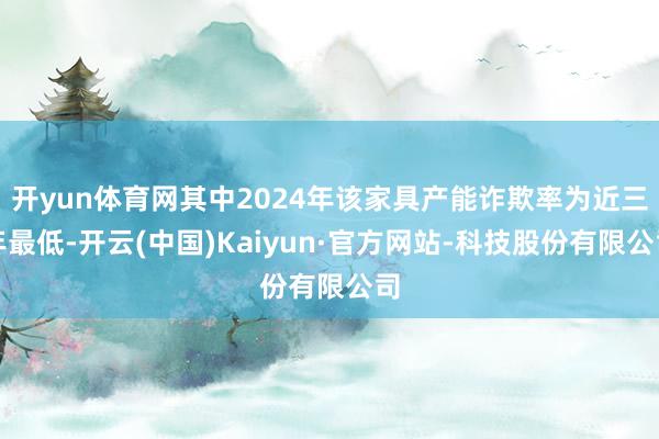 开yun体育网其中2024年该家具产能诈欺率为近三年最低-开云(中国)Kaiyun·官方网站-科技股份有限公司