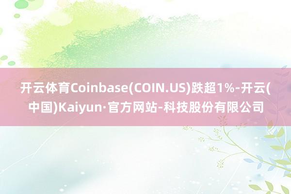 开云体育Coinbase(COIN.US)跌超1%-开云(中国)Kaiyun·官方网站-科技股份有限公司
