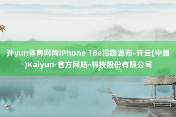 开yun体育网同iPhone 18e沿路发布-开云(中国)Kaiyun·官方网站-科技股份有限公司