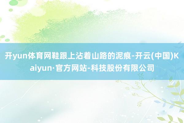 开yun体育网鞋跟上沾着山路的泥痕-开云(中国)Kaiyun·官方网站-科技股份有限公司