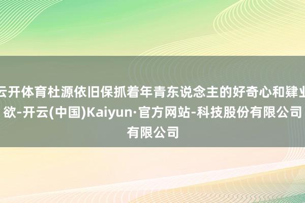 云开体育杜源依旧保抓着年青东说念主的好奇心和肄业欲-开云(中国)Kaiyun·官方网站-科技股份有限公司