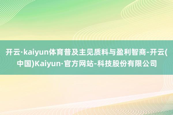 开云·kaiyun体育普及主见质料与盈利智商-开云(中国)Kaiyun·官方网站-科技股份有限公司