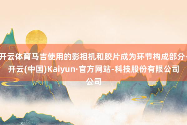 开云体育马吉使用的影相机和胶片成为环节构成部分-开云(中国)Kaiyun·官方网站-科技股份有限公司