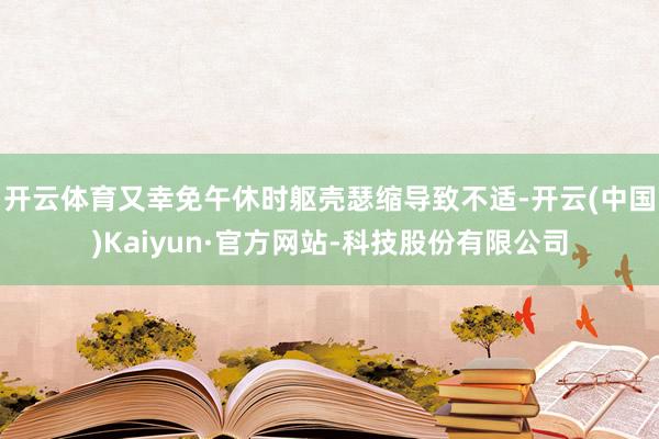 开云体育又幸免午休时躯壳瑟缩导致不适-开云(中国)Kaiyun·官方网站-科技股份有限公司