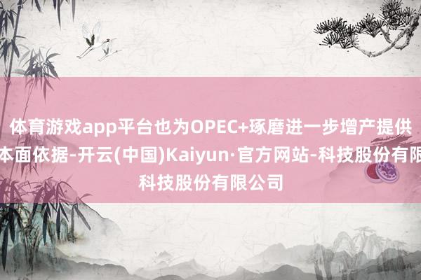 体育游戏app平台也为OPEC+琢磨进一步增产提供了基本面依据-开云(中国)Kaiyun·官方网站-科技股份有限公司