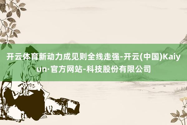 开云体育新动力成见则全线走强-开云(中国)Kaiyun·官方网站-科技股份有限公司