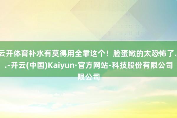 云开体育补水有莫得用全靠这个！脸蛋嫩的太恐怖了...-开云(中国)Kaiyun·官方网站-科技股份有限公司
