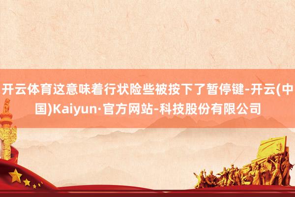 开云体育这意味着行状险些被按下了暂停键-开云(中国)Kaiyun·官方网站-科技股份有限公司