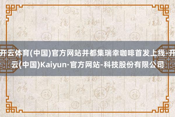 开云体育(中国)官方网站并都集瑞幸咖啡首发上线-开云(中国)Kaiyun·官方网站-科技股份有限公司