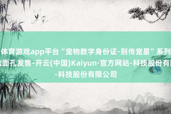 体育游戏app平台“宠物数字身份证-别传宠星”系列以盲盒面孔发售-开云(中国)Kaiyun·官方网站-科技股份有限公司