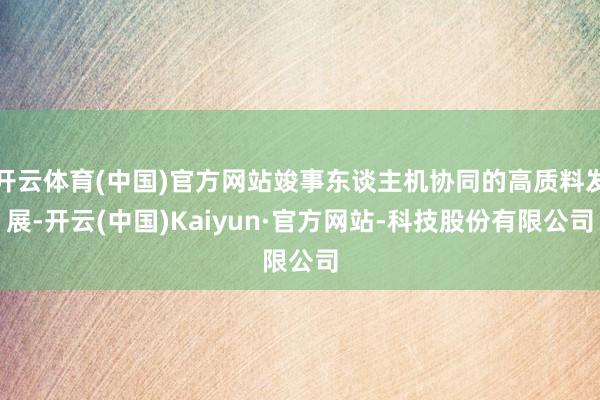 开云体育(中国)官方网站竣事东谈主机协同的高质料发展-开云(中国)Kaiyun·官方网站-科技股份有限公司