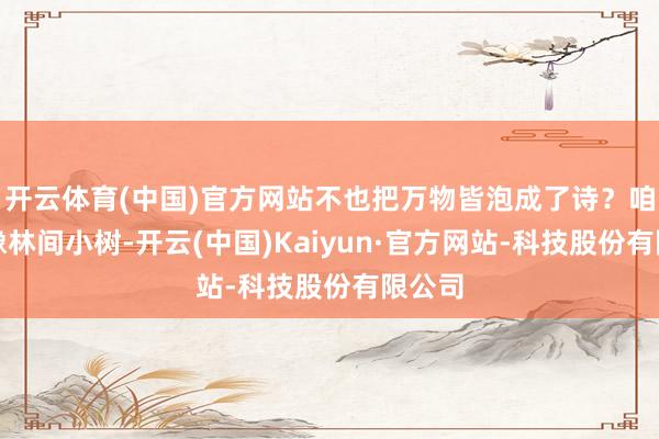 开云体育(中国)官方网站不也把万物皆泡成了诗?咱们就像林间小树-开云(中国)Kaiyun·官方网站-科技股份有限公司